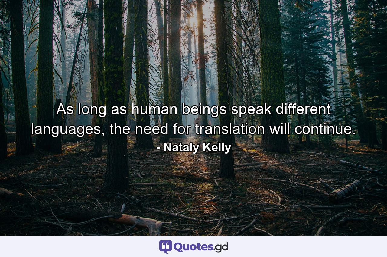 As long as human beings speak different languages, the need for translation will continue. - Quote by Nataly Kelly