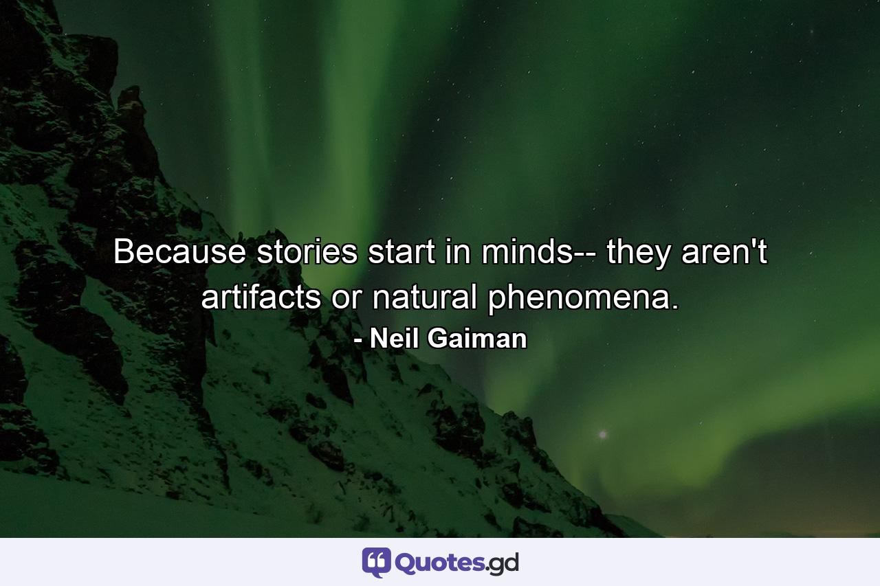 Because stories start in minds-- they aren't artifacts or natural phenomena. - Quote by Neil Gaiman