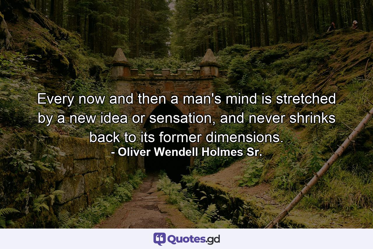 Every now and then a man's mind is stretched by a new idea or sensation, and never shrinks back to its former dimensions. - Quote by Oliver Wendell Holmes Sr.