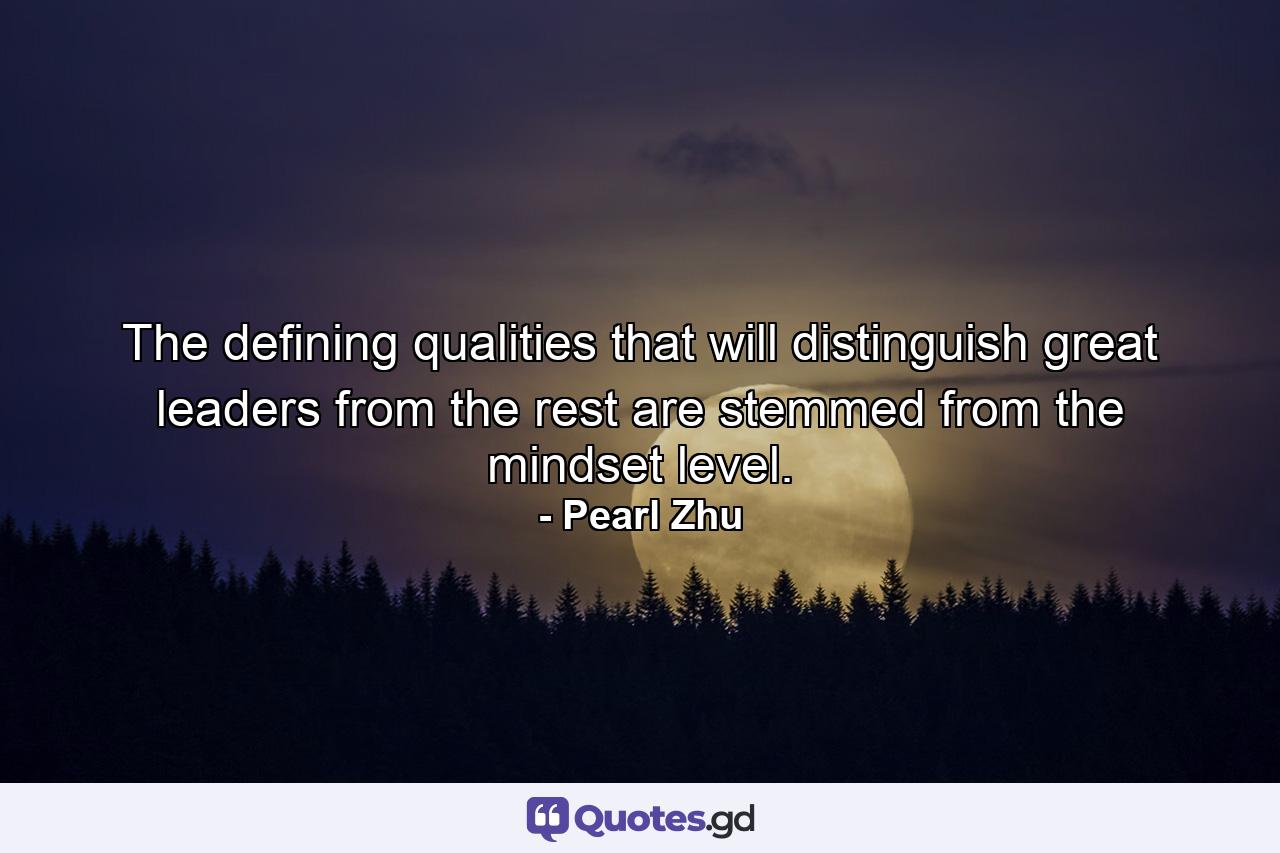 The defining qualities that will distinguish great leaders from the rest are stemmed from the mindset level. - Quote by Pearl Zhu