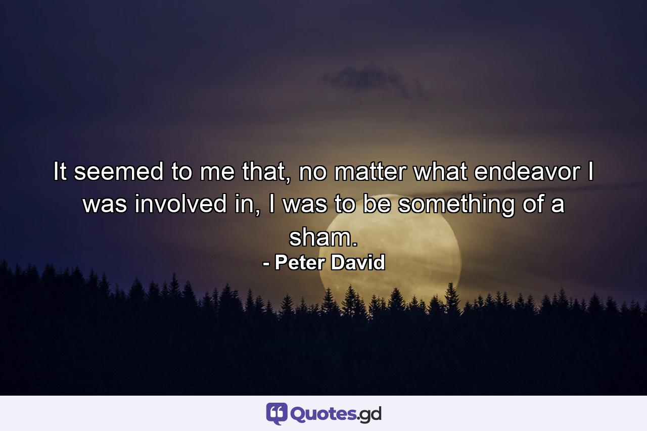 It seemed to me that, no matter what endeavor I was involved in, I was to be something of a sham. - Quote by Peter David