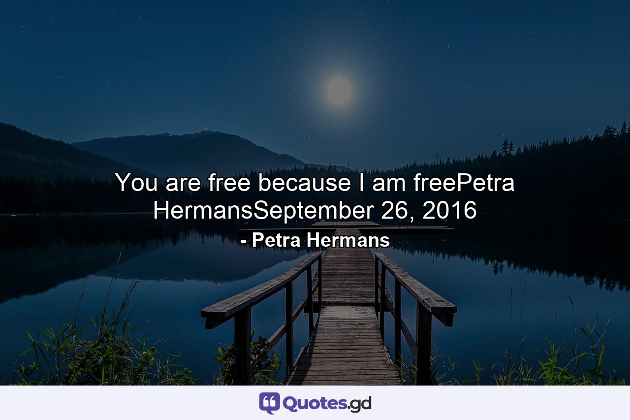 You are free because I am freePetra HermansSeptember 26, 2016 - Quote by Petra Hermans