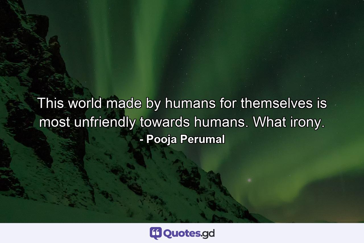 This world made by humans for themselves is most unfriendly towards humans. What irony. - Quote by Pooja Perumal