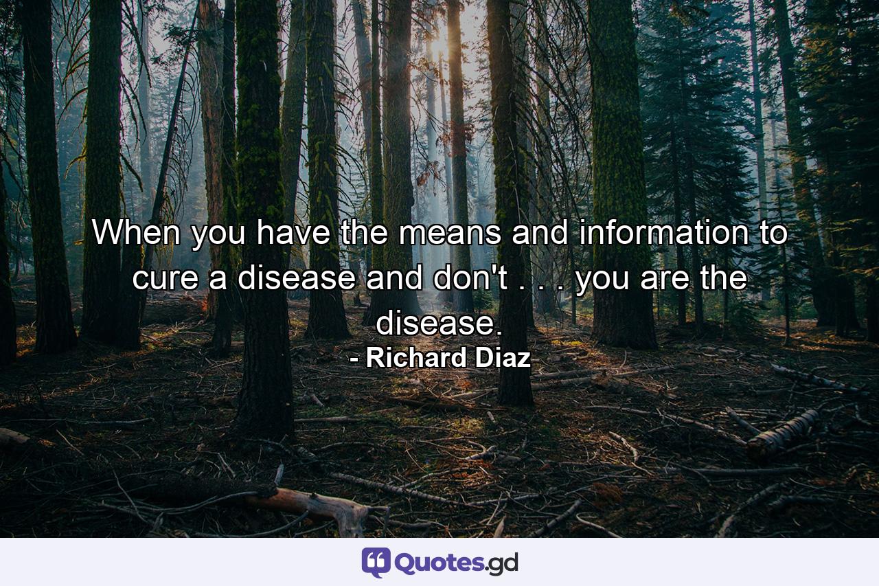 When you have the means and information to cure a disease and don't . . . you are the disease. - Quote by Richard Diaz