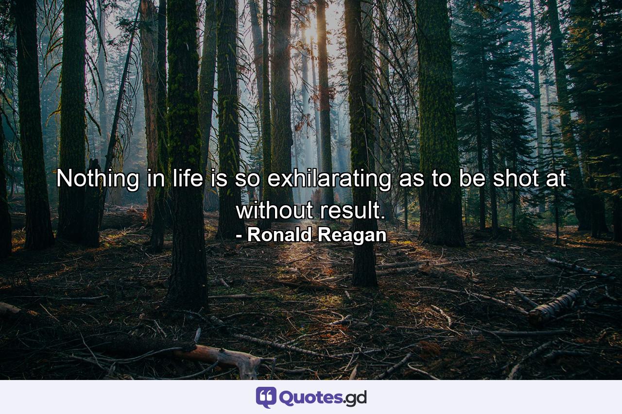 Nothing in life is so exhilarating as to be shot at without result. - Quote by Ronald Reagan