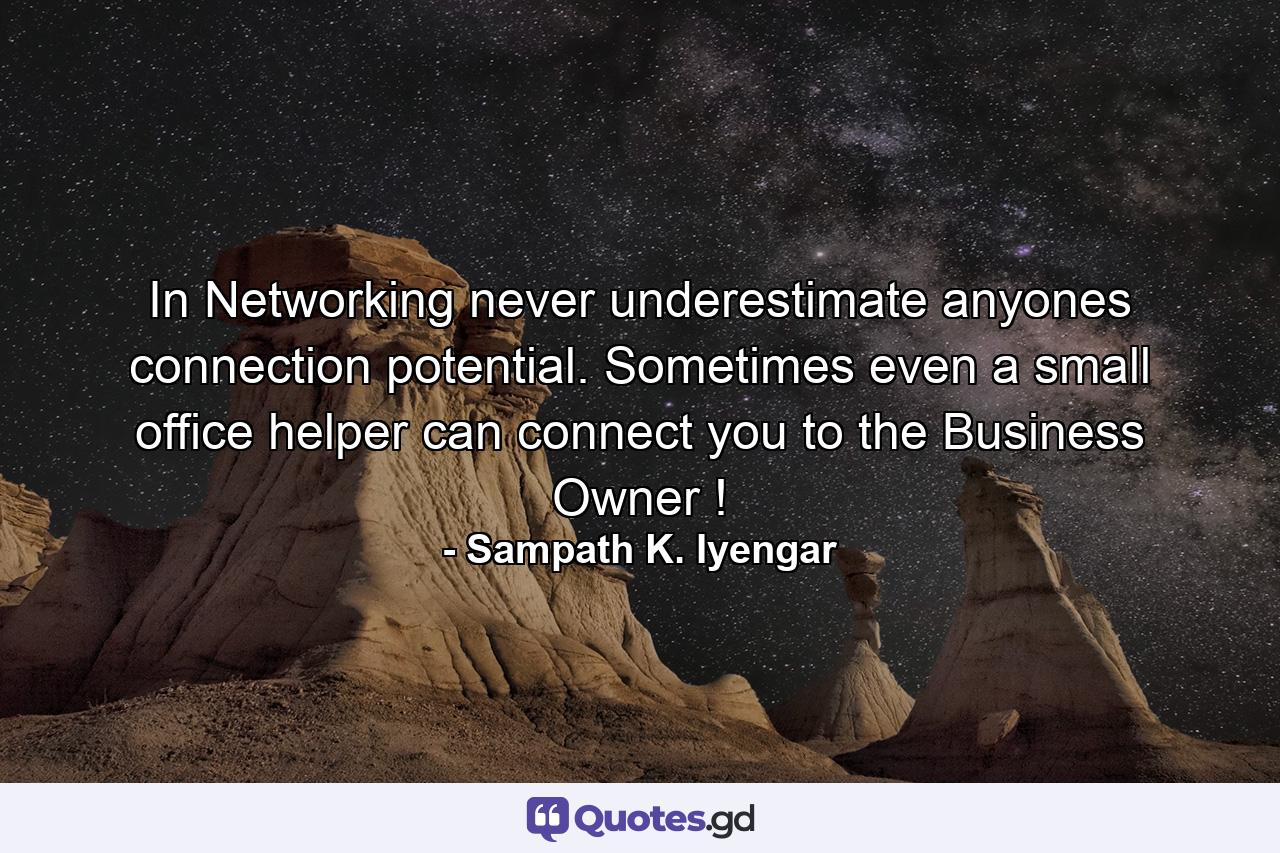 In Networking never underestimate anyones connection potential. Sometimes even a small office helper can connect you to the Business Owner ! - Quote by Sampath K. Iyengar