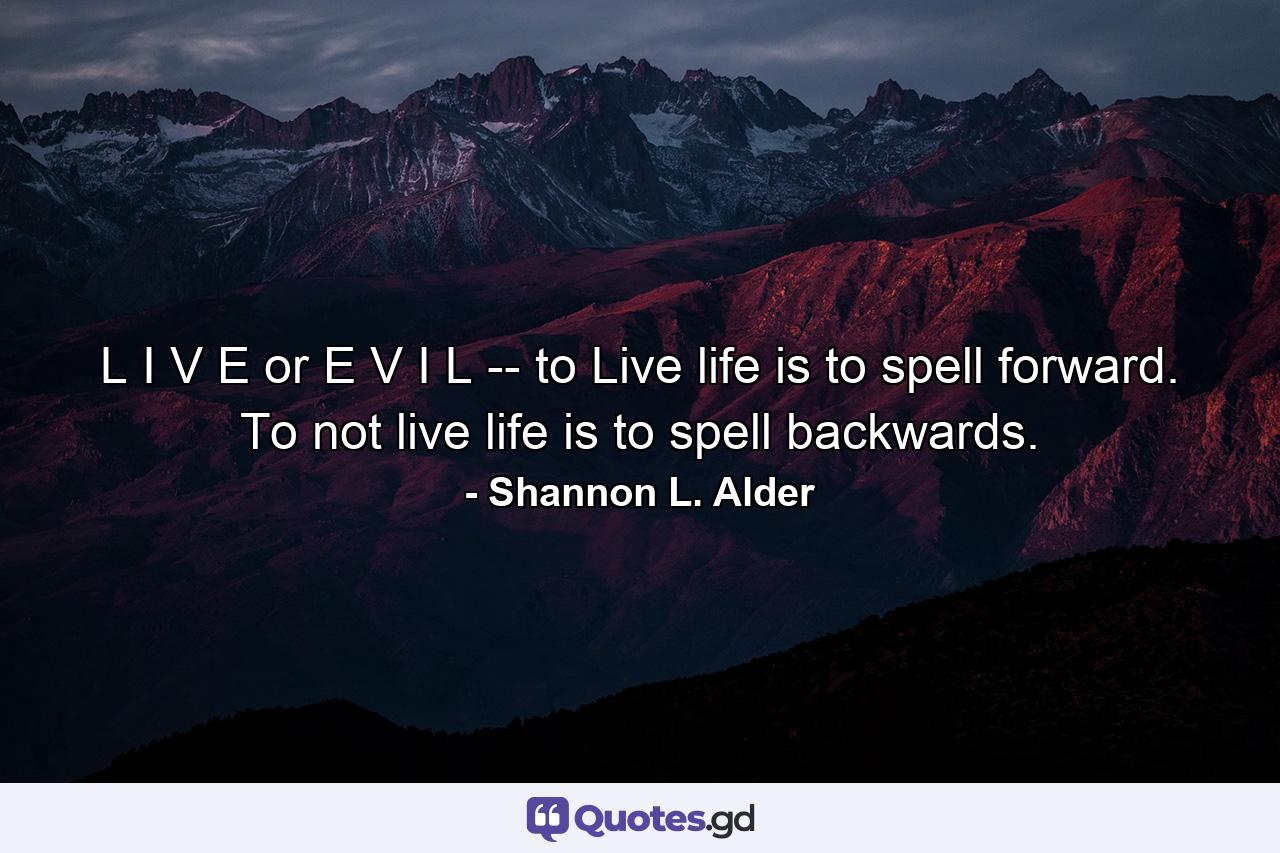 L I V E or E V I L -- to Live life is to spell forward. To not live life is to spell backwards. - Quote by Shannon L. Alder