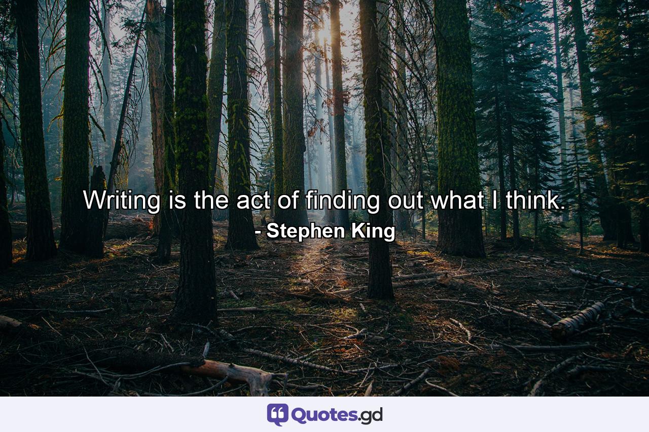 Writing is the act of finding out what I think. - Quote by Stephen King