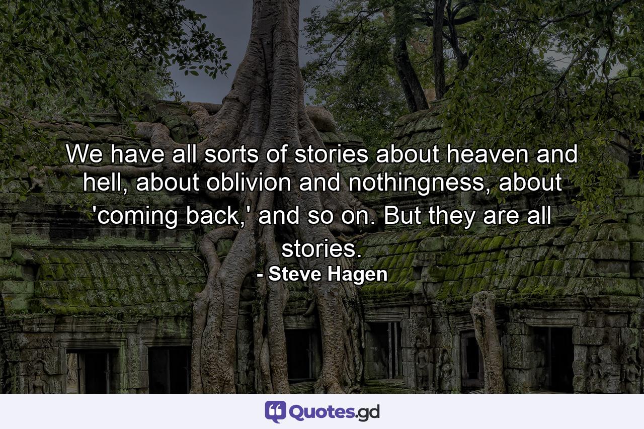 We have all sorts of stories about heaven and hell, about oblivion and nothingness, about 'coming back,' and so on. But they are all stories. - Quote by Steve Hagen