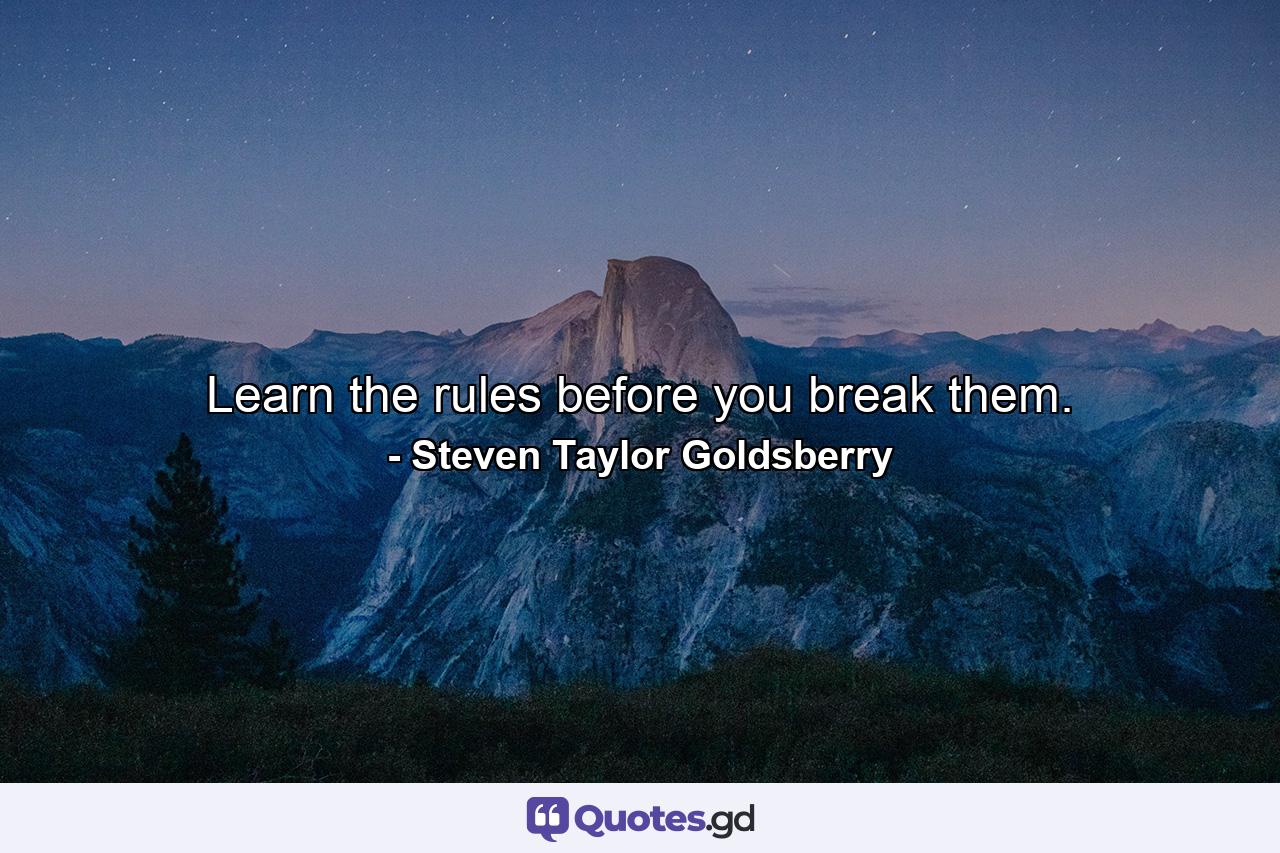 Learn the rules before you break them. - Quote by Steven Taylor Goldsberry