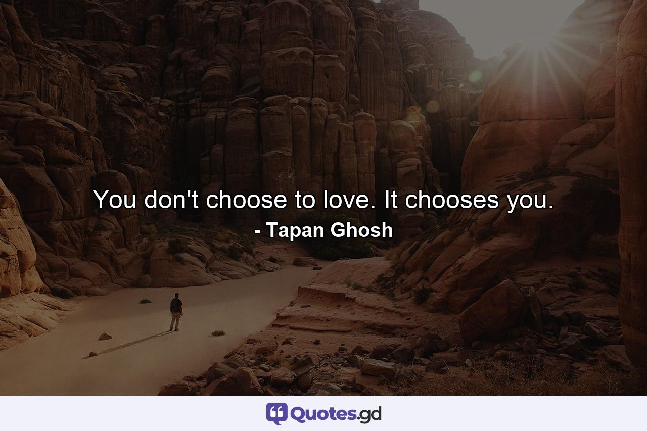 You don't choose to love. It chooses you. - Quote by Tapan Ghosh