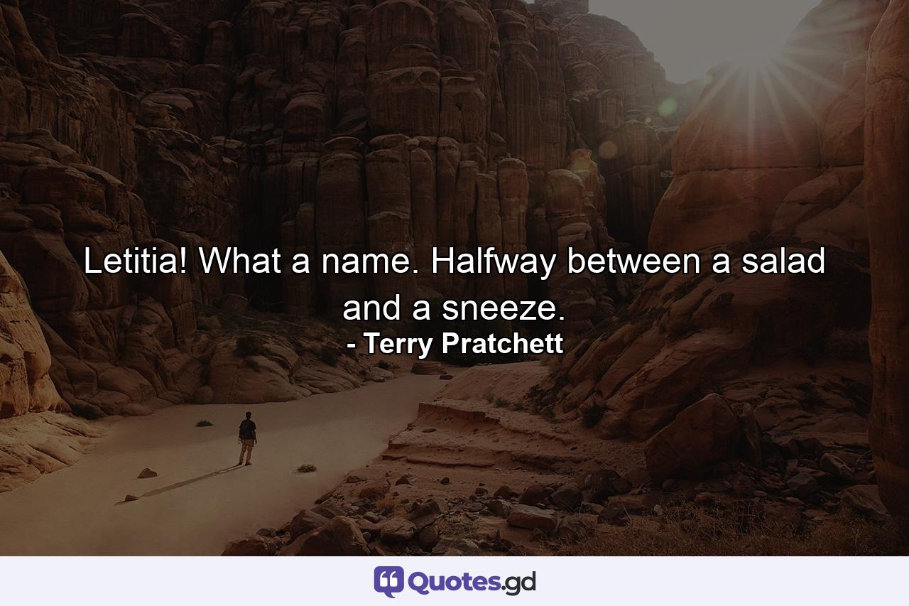 Letitia! What a name. Halfway between a salad and a sneeze. - Quote by Terry Pratchett