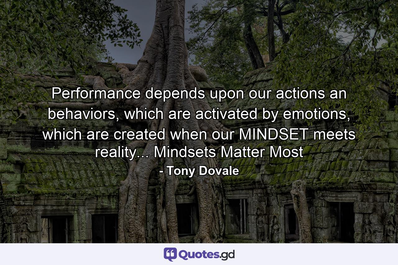 Performance depends upon our actions an behaviors, which are activated by emotions, which are created when our MINDSET meets reality... Mindsets Matter Most - Quote by Tony Dovale