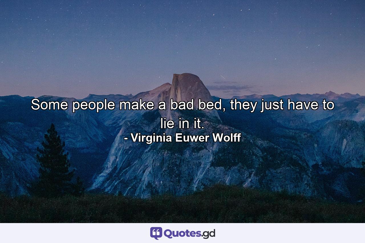 Some people make a bad bed, they just have to lie in it. - Quote by Virginia Euwer Wolff