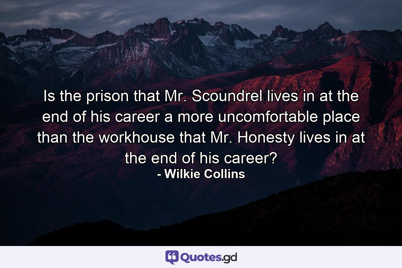 Is the prison that Mr. Scoundrel lives in at the end of his career a more uncomfortable place than the workhouse that Mr. Honesty lives in at the end of his career? - Quote by Wilkie Collins