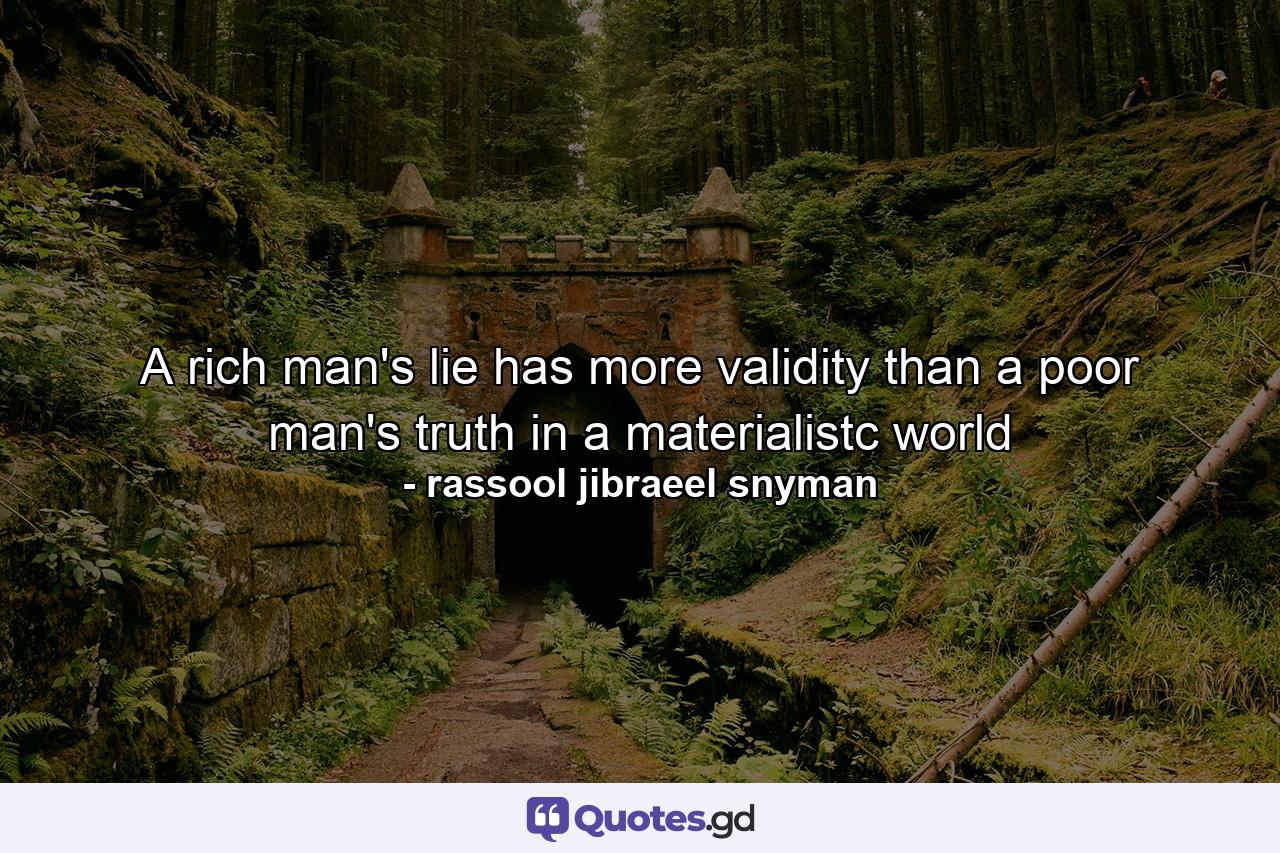 A rich man's lie has more validity than a poor man's truth in a materialistc world - Quote by rassool jibraeel snyman