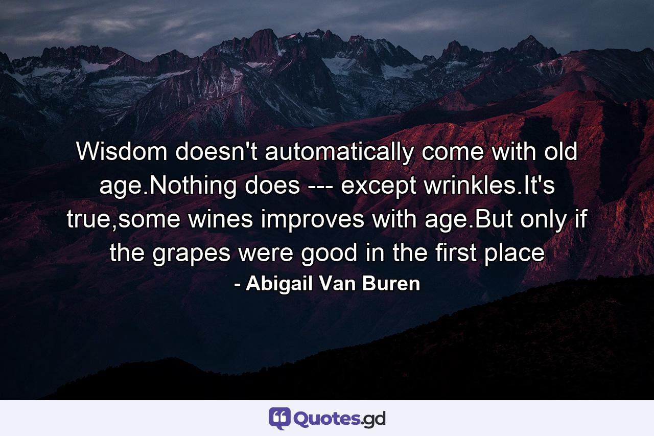 Wisdom doesn't automatically come with old age.Nothing does --- except wrinkles.It's true,some wines improves with age.But only if the grapes were good in the first place - Quote by Abigail Van Buren