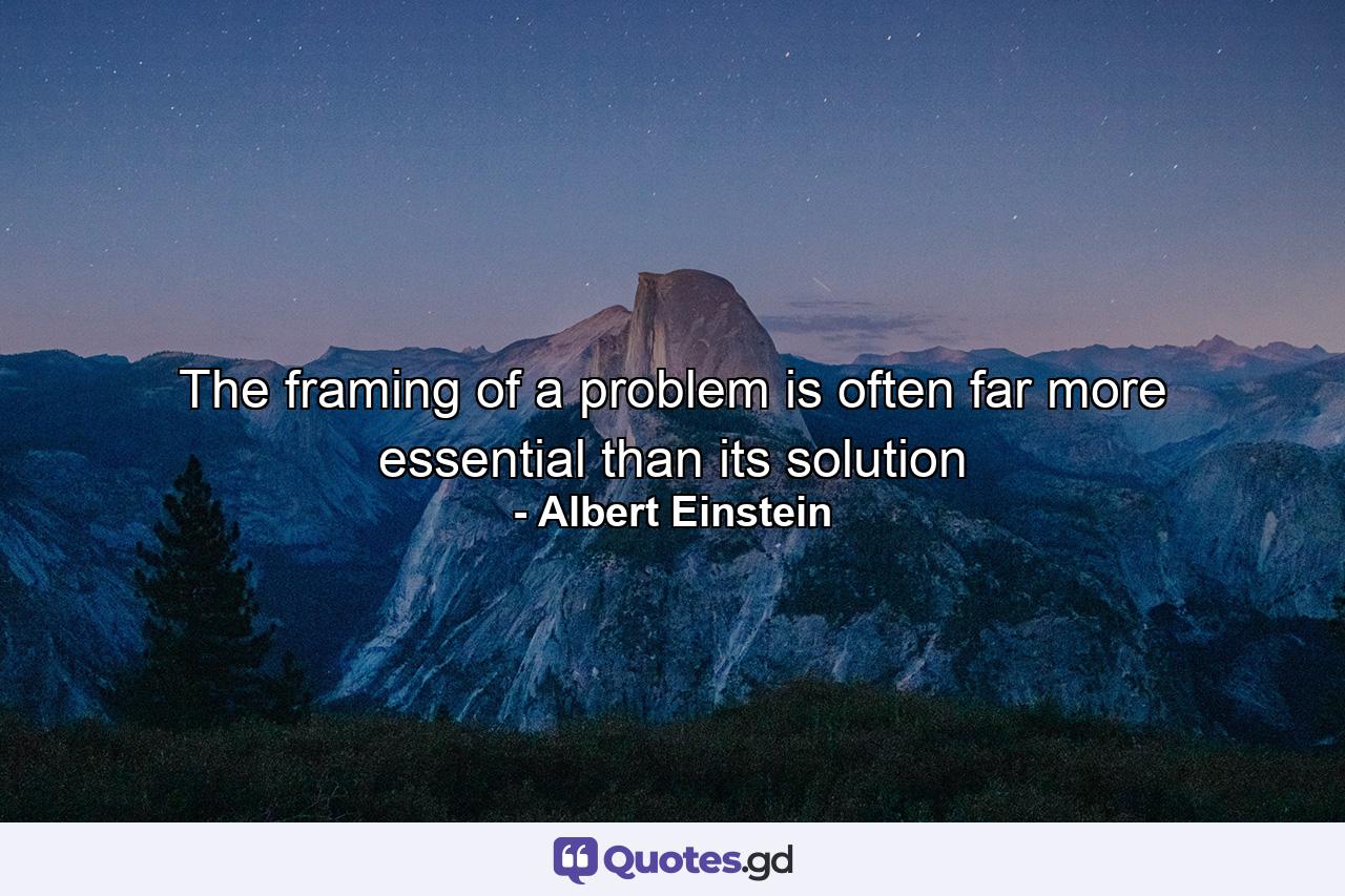 The framing of a problem is often far more essential than its solution - Quote by Albert Einstein