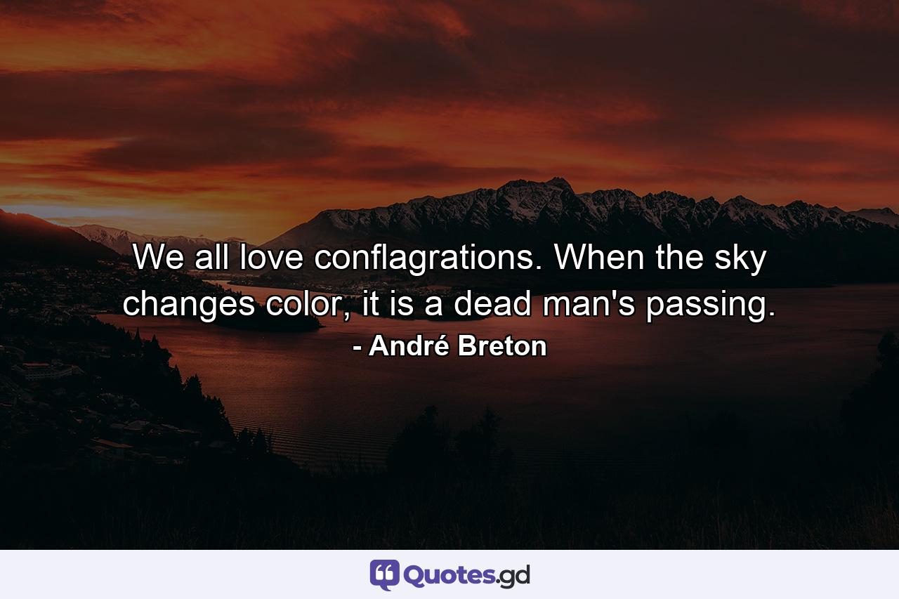 We all love conflagrations. When the sky changes color, it is a dead man's passing. - Quote by André Breton