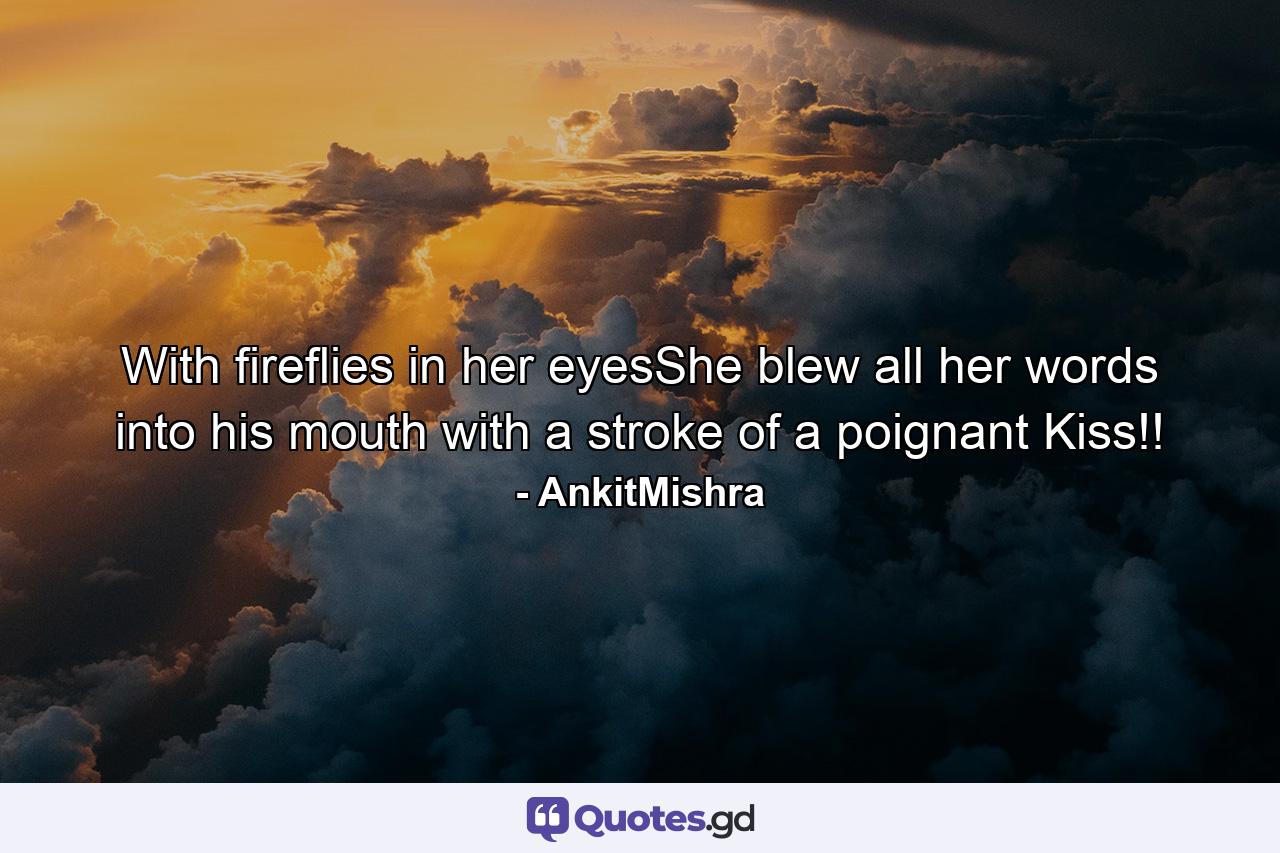 With fireflies in her eyesShe blew all her words into his mouth with a stroke of a poignant Kiss!! - Quote by AnkitMishra