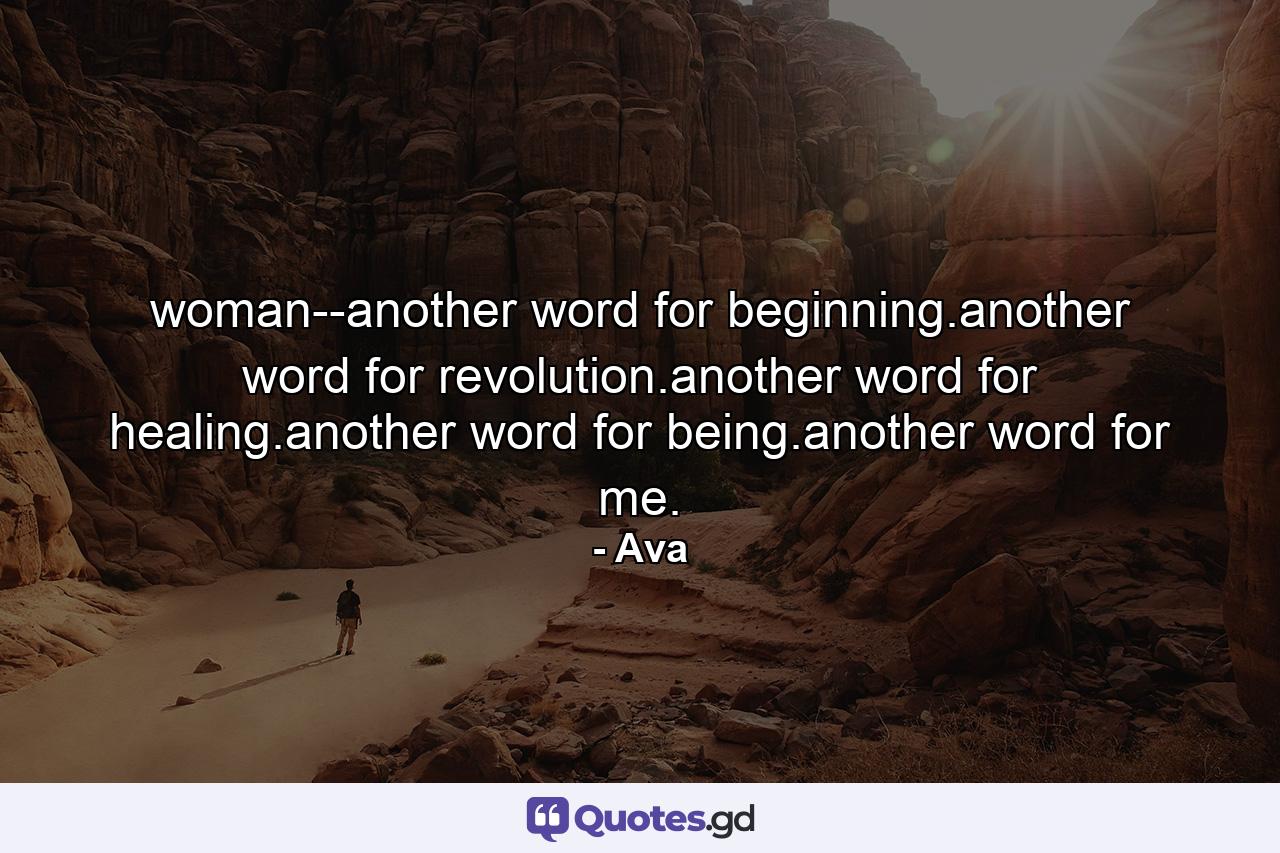 woman--another word for beginning.another word for revolution.another word for healing.another word for being.another word for me. - Quote by Ava