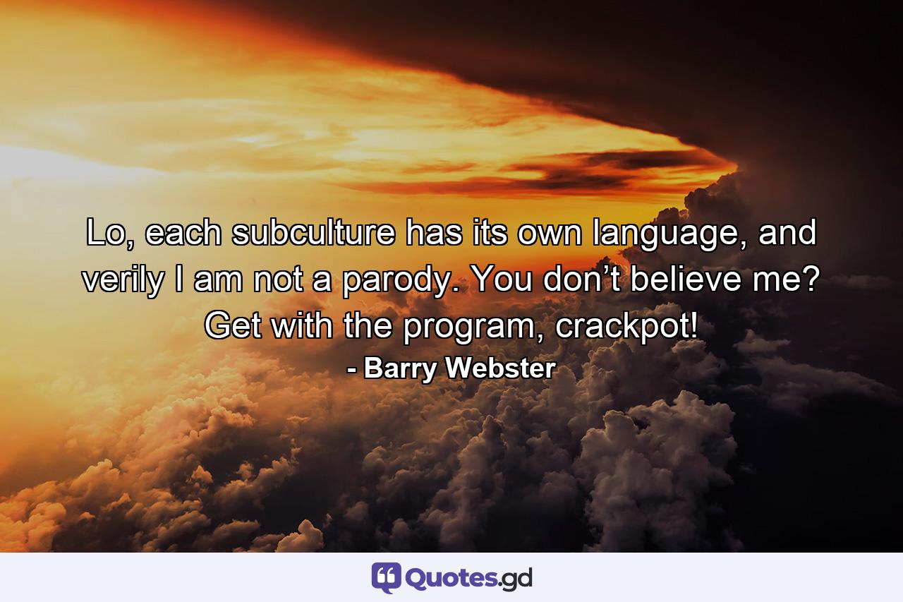 Lo, each subculture has its own language, and verily I am not a parody. You don’t believe me? Get with the program, crackpot! - Quote by Barry Webster