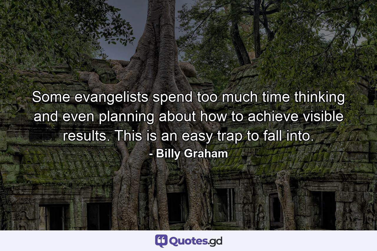 Some evangelists spend too much time thinking and even planning about how to achieve visible results. This is an easy trap to fall into. - Quote by Billy Graham