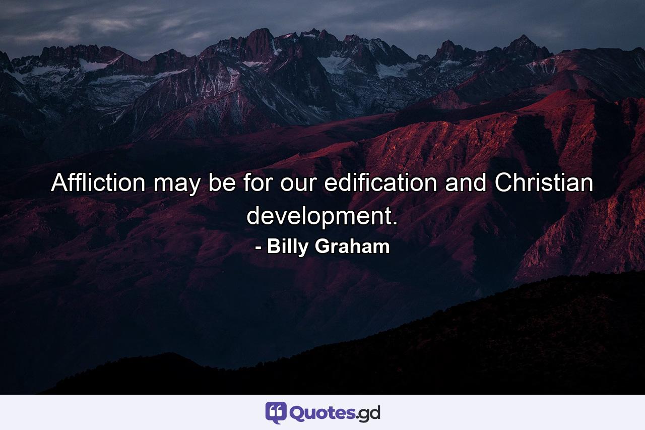 Affliction may be for our edification and Christian development. - Quote by Billy Graham