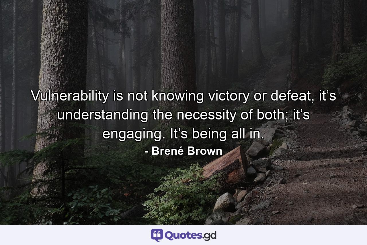 Vulnerability is not knowing victory or defeat, it’s understanding the necessity of both; it’s engaging. It’s being all in. - Quote by Brené Brown