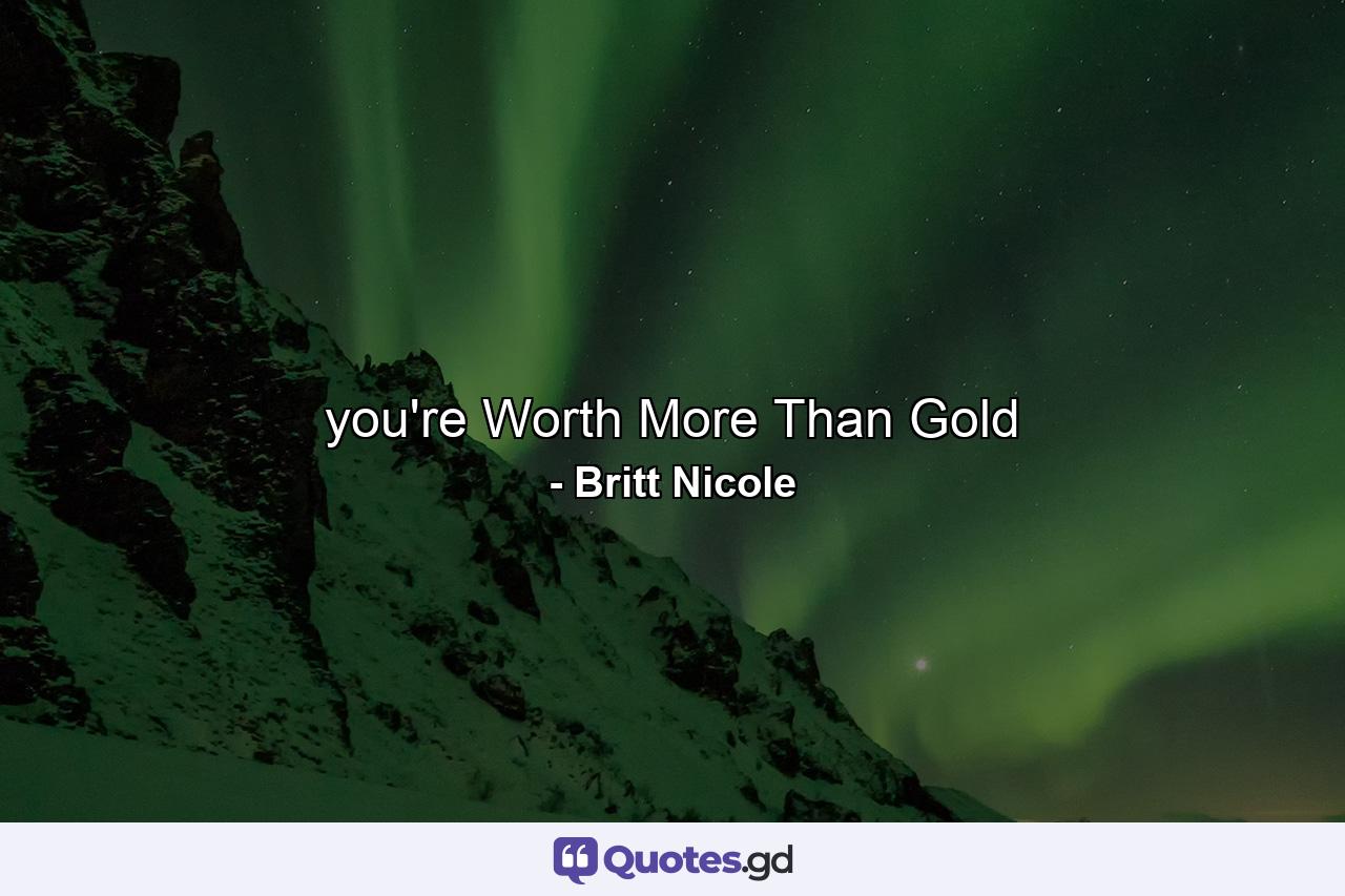 you're Worth More Than Gold - Quote by Britt Nicole