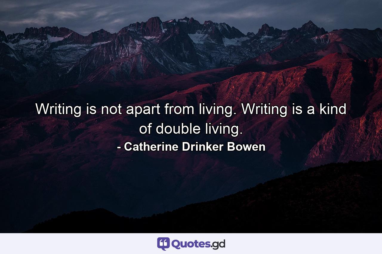 Writing is not apart from living. Writing is a kind of double living. - Quote by Catherine Drinker Bowen