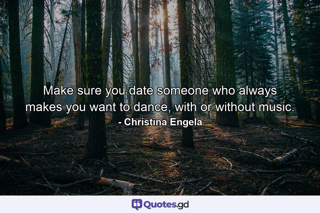 Make sure you date someone who always makes you want to dance, with or without music. - Quote by Christina Engela