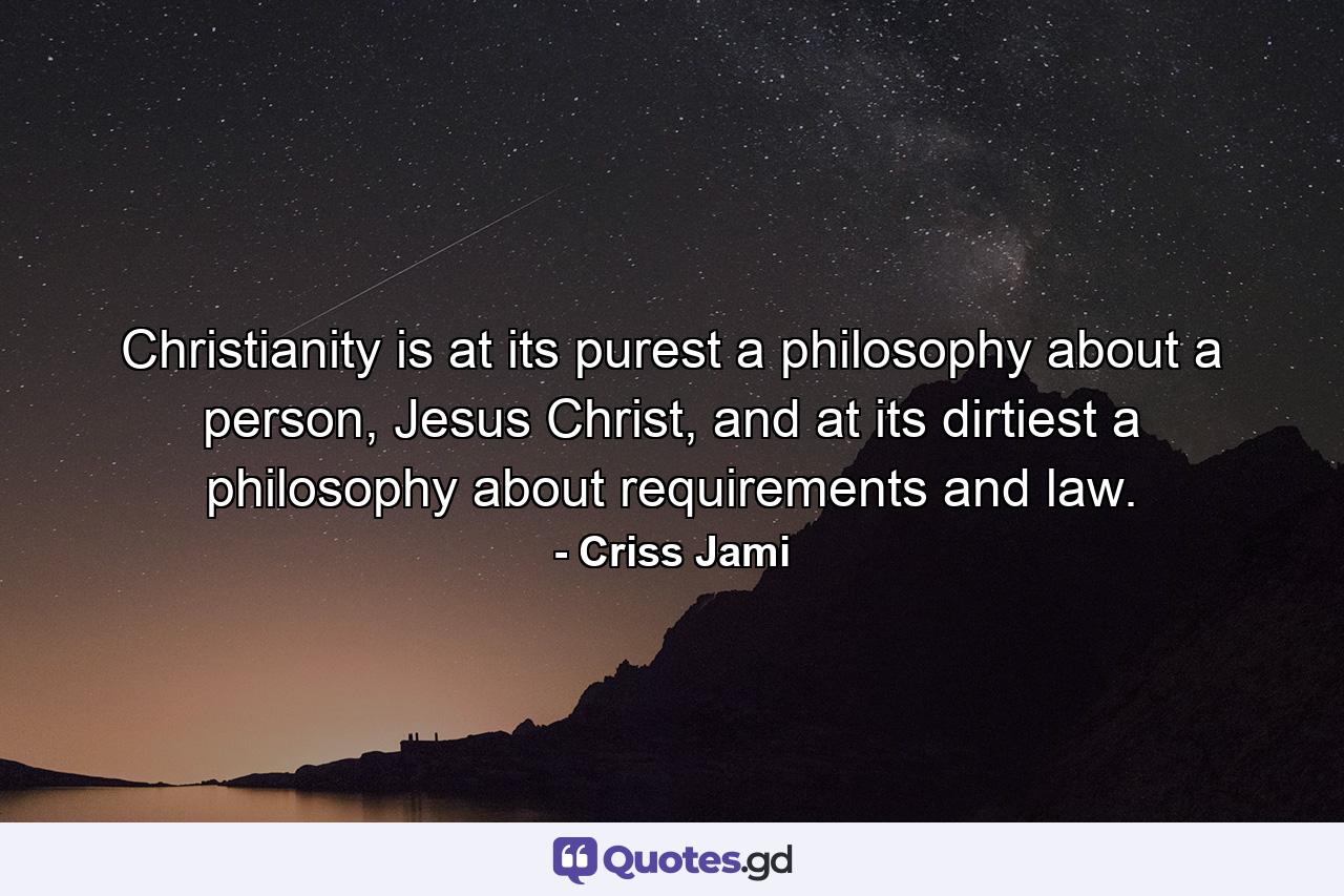 Christianity is at its purest a philosophy about a person, Jesus Christ, and at its dirtiest a philosophy about requirements and law. - Quote by Criss Jami