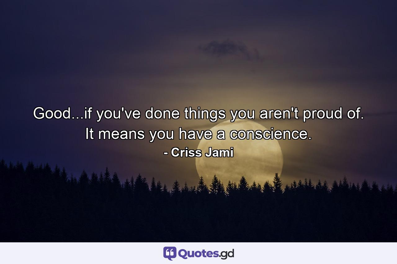 Good...if you've done things you aren't proud of. It means you have a conscience. - Quote by Criss Jami