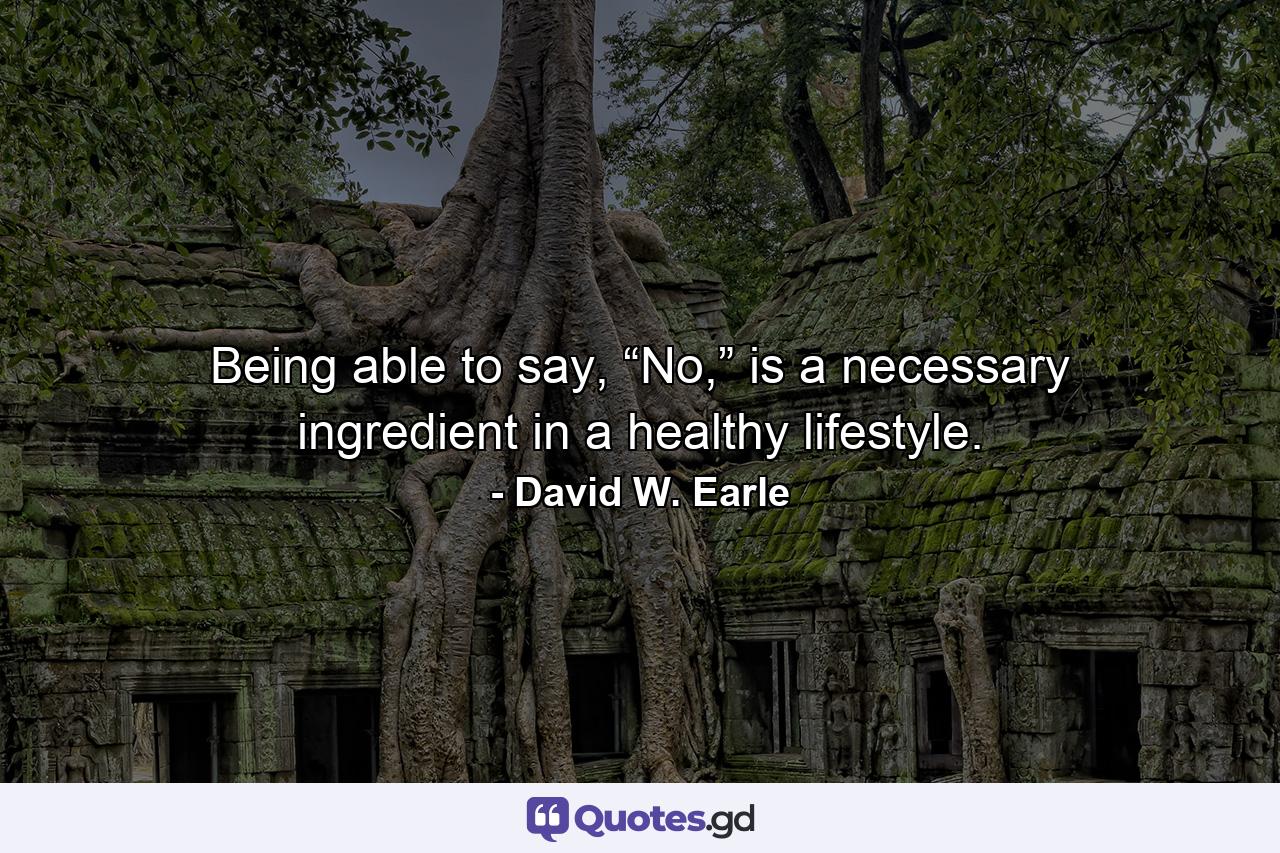 Being able to say, “No,” is a necessary ingredient in a healthy lifestyle. - Quote by David W. Earle