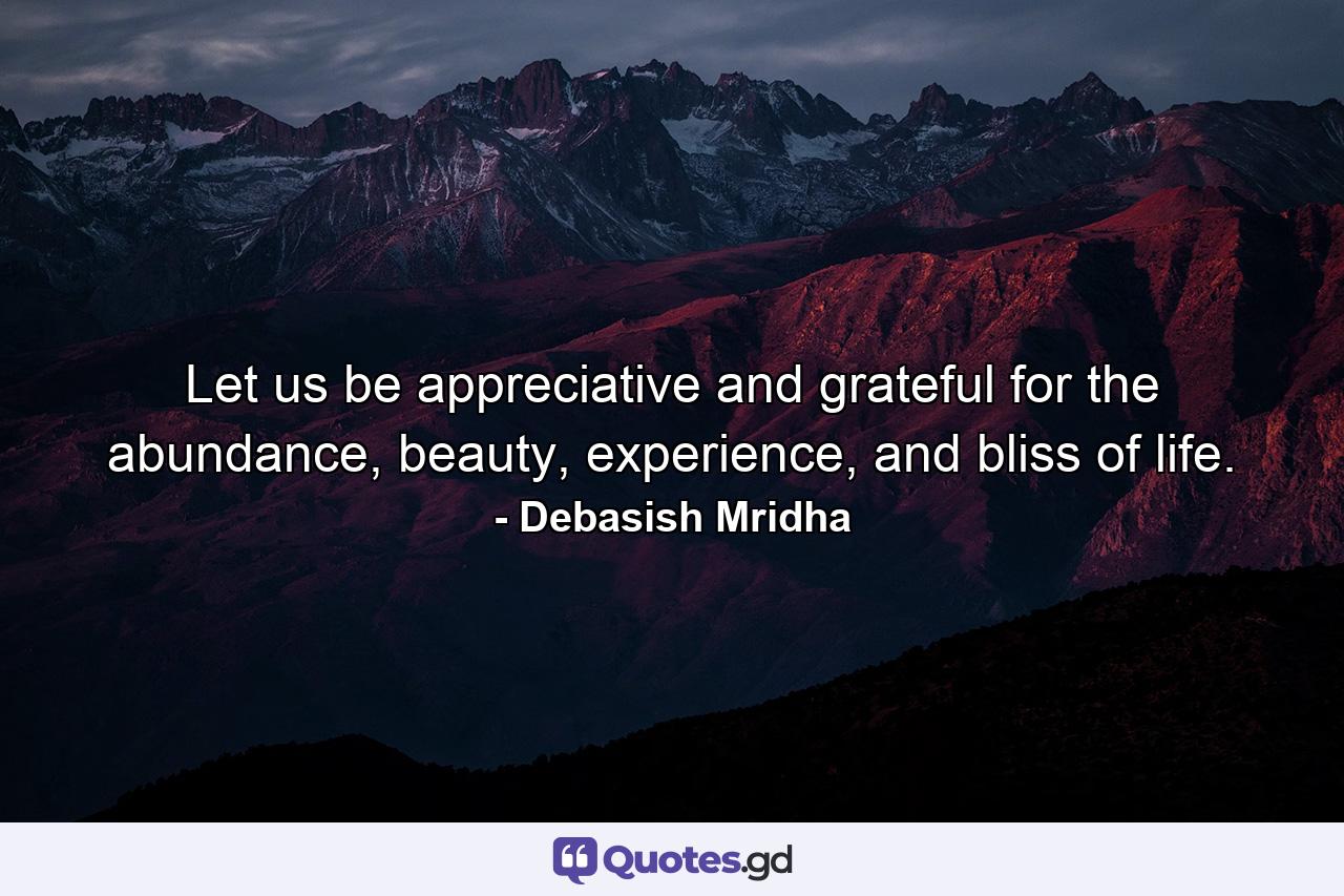 Let us be appreciative and grateful for the abundance, beauty, experience, and bliss of life. - Quote by Debasish Mridha