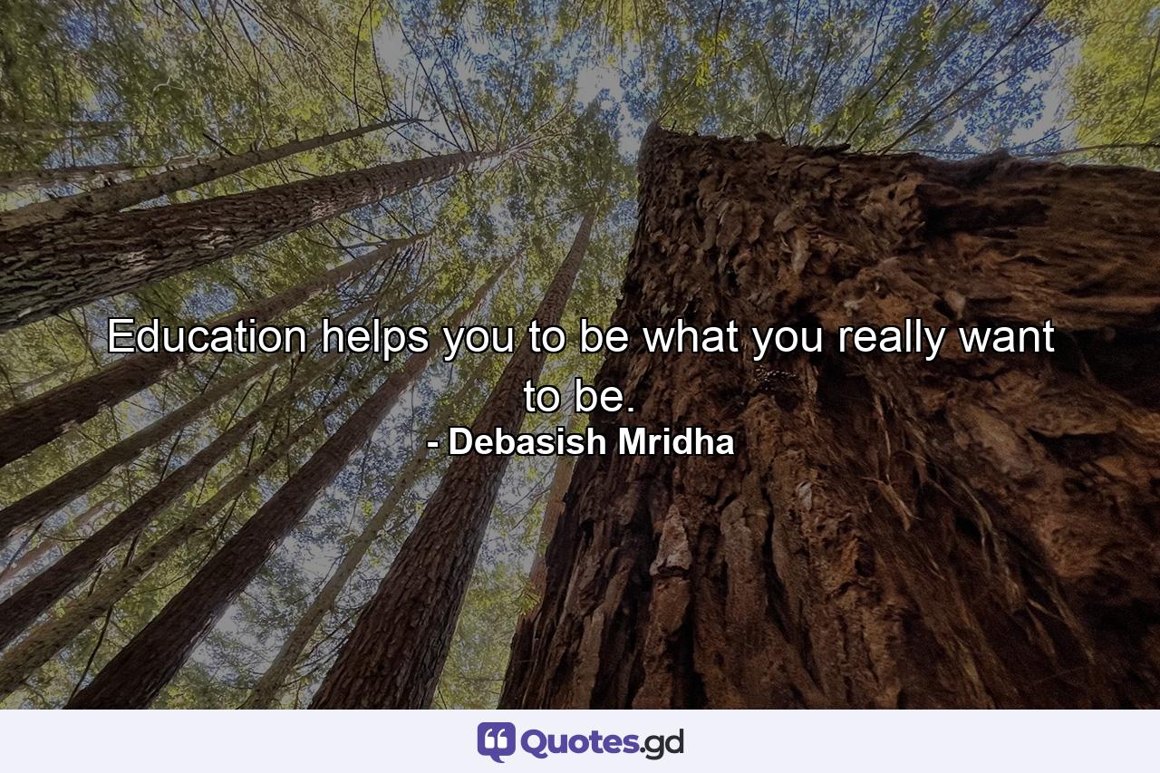 Education helps you to be what you really want to be. - Quote by Debasish Mridha