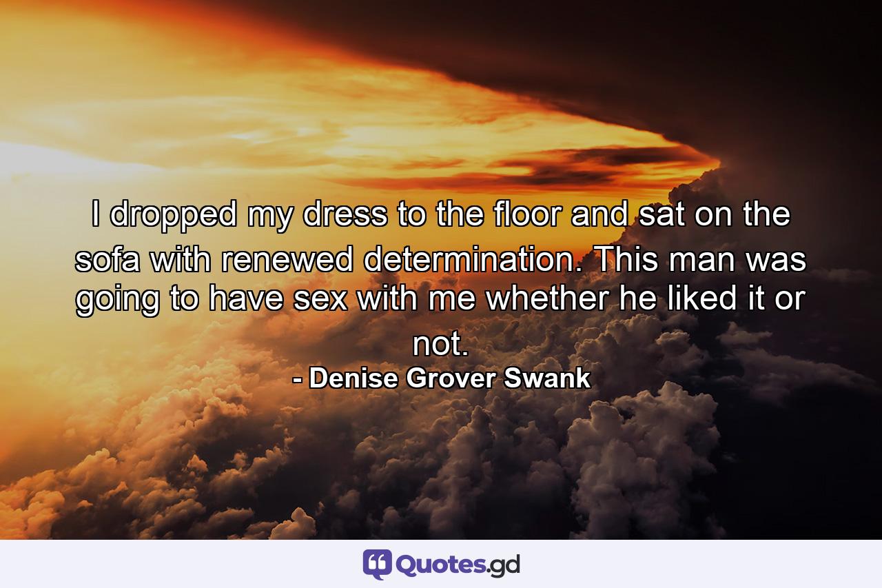 I dropped my dress to the floor and sat on the sofa with renewed determination. This man was going to have sex with me whether he liked it or not. - Quote by Denise Grover Swank