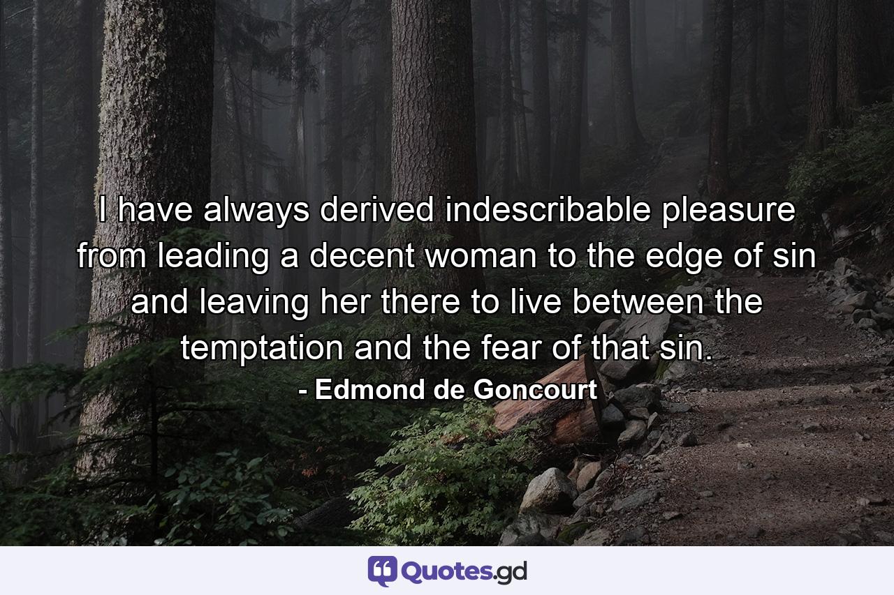 I have always derived indescribable pleasure from leading a decent woman to the edge of sin and leaving her there to live between the temptation and the fear of that sin. - Quote by Edmond de Goncourt