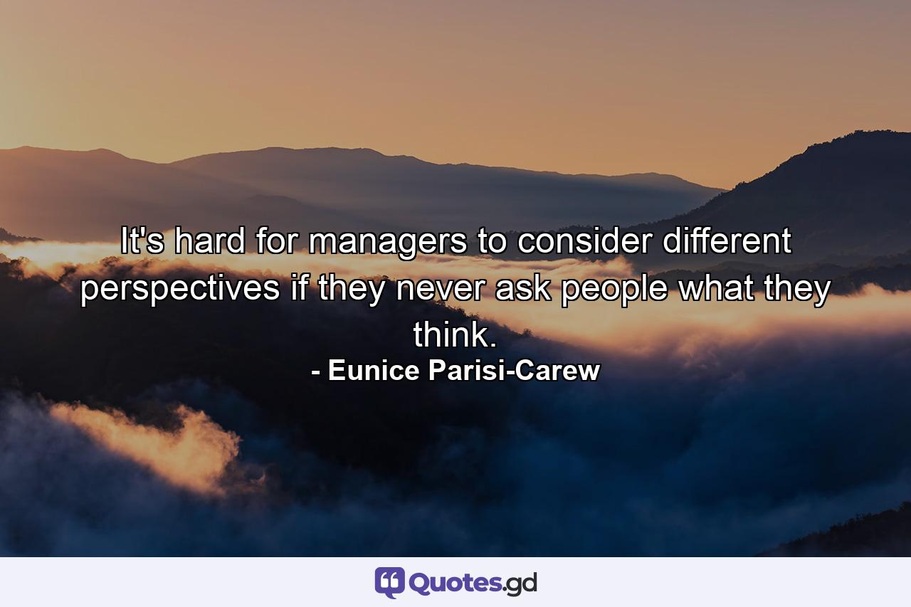 It's hard for managers to consider different perspectives if they never ask people what they think. - Quote by Eunice Parisi-Carew