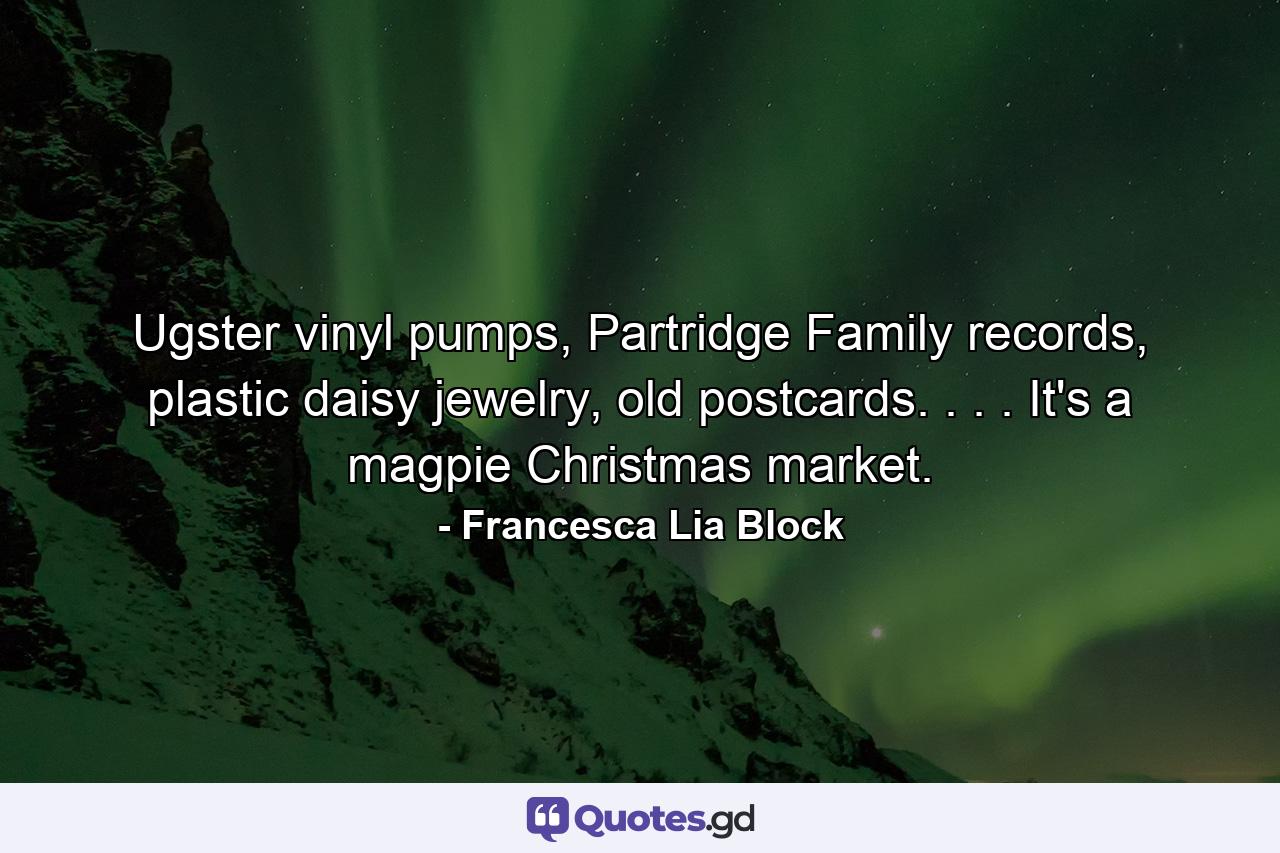 Ugster vinyl pumps, Partridge Family records, plastic daisy jewelry, old postcards. . . . It's a magpie Christmas market. - Quote by Francesca Lia Block