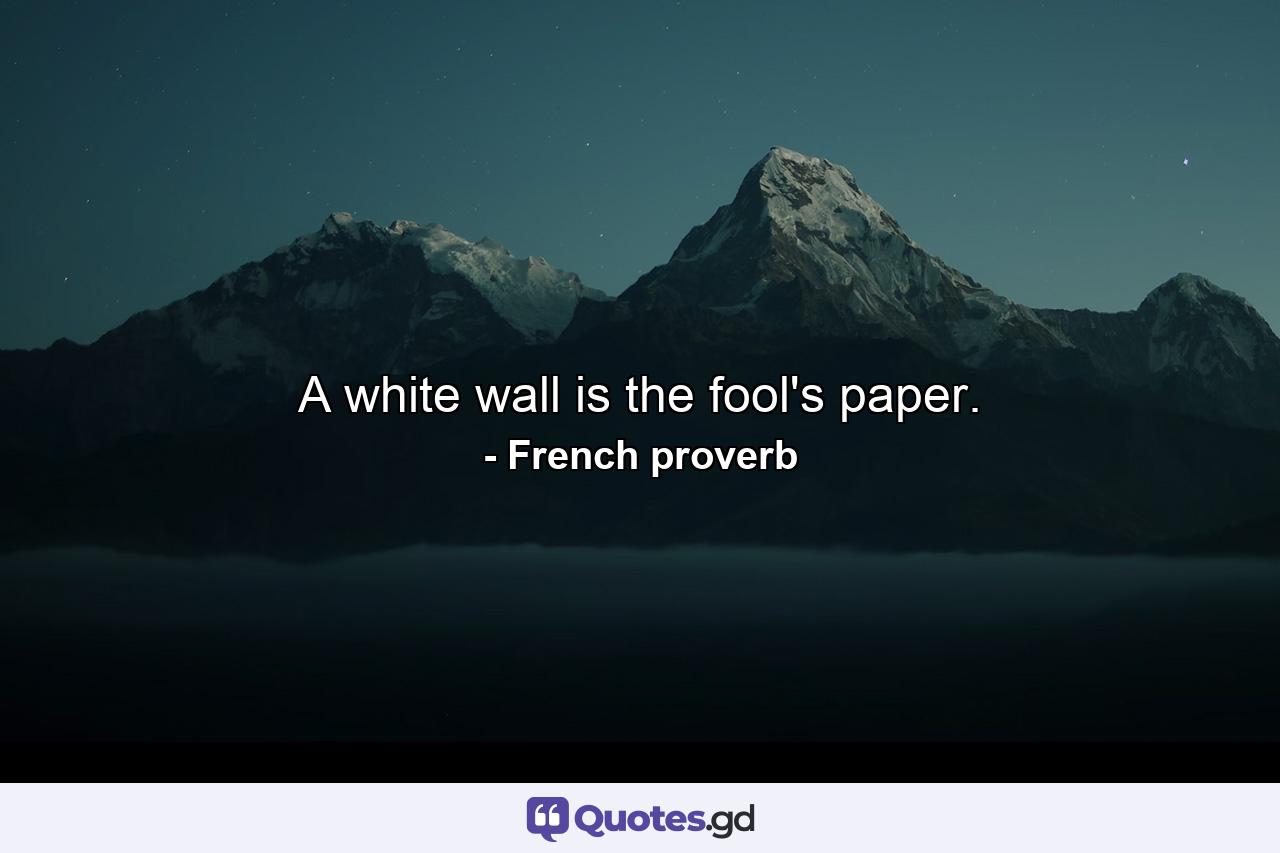 A white wall is the fool's paper. - Quote by French proverb