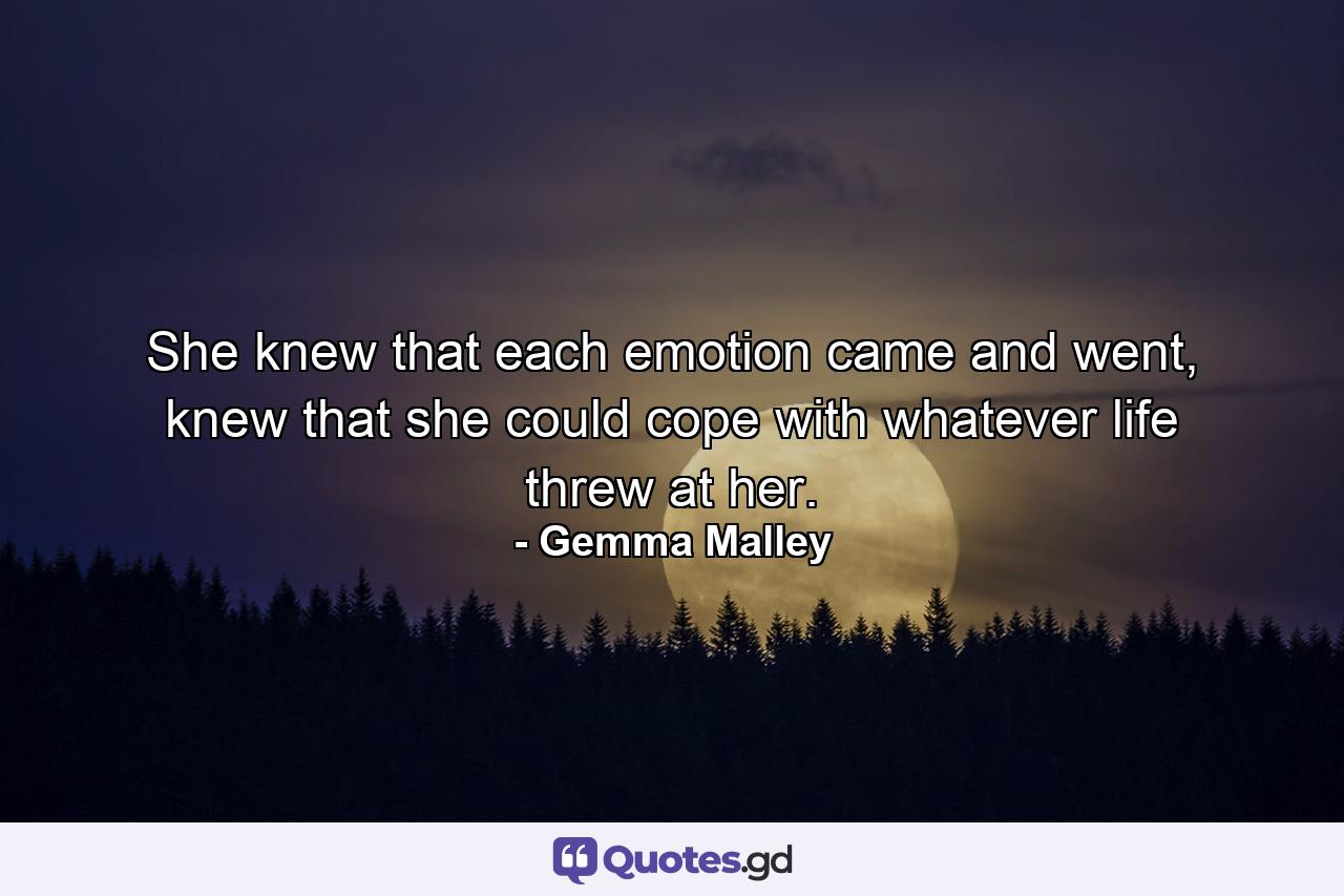 She knew that each emotion came and went, knew that she could cope with whatever life threw at her. - Quote by Gemma Malley