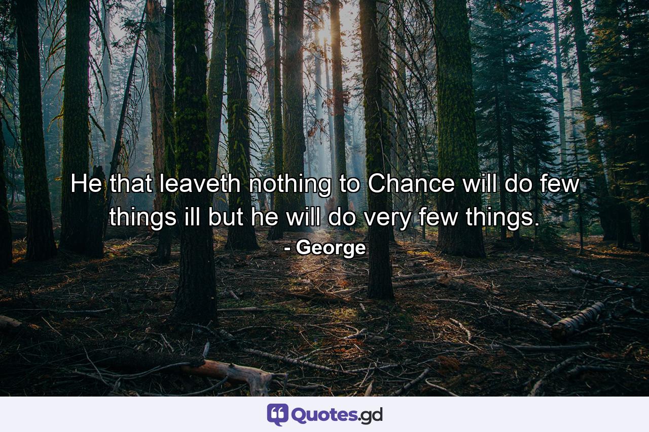 He that leaveth nothing to Chance will do few things ill  but he will do very few things. - Quote by George