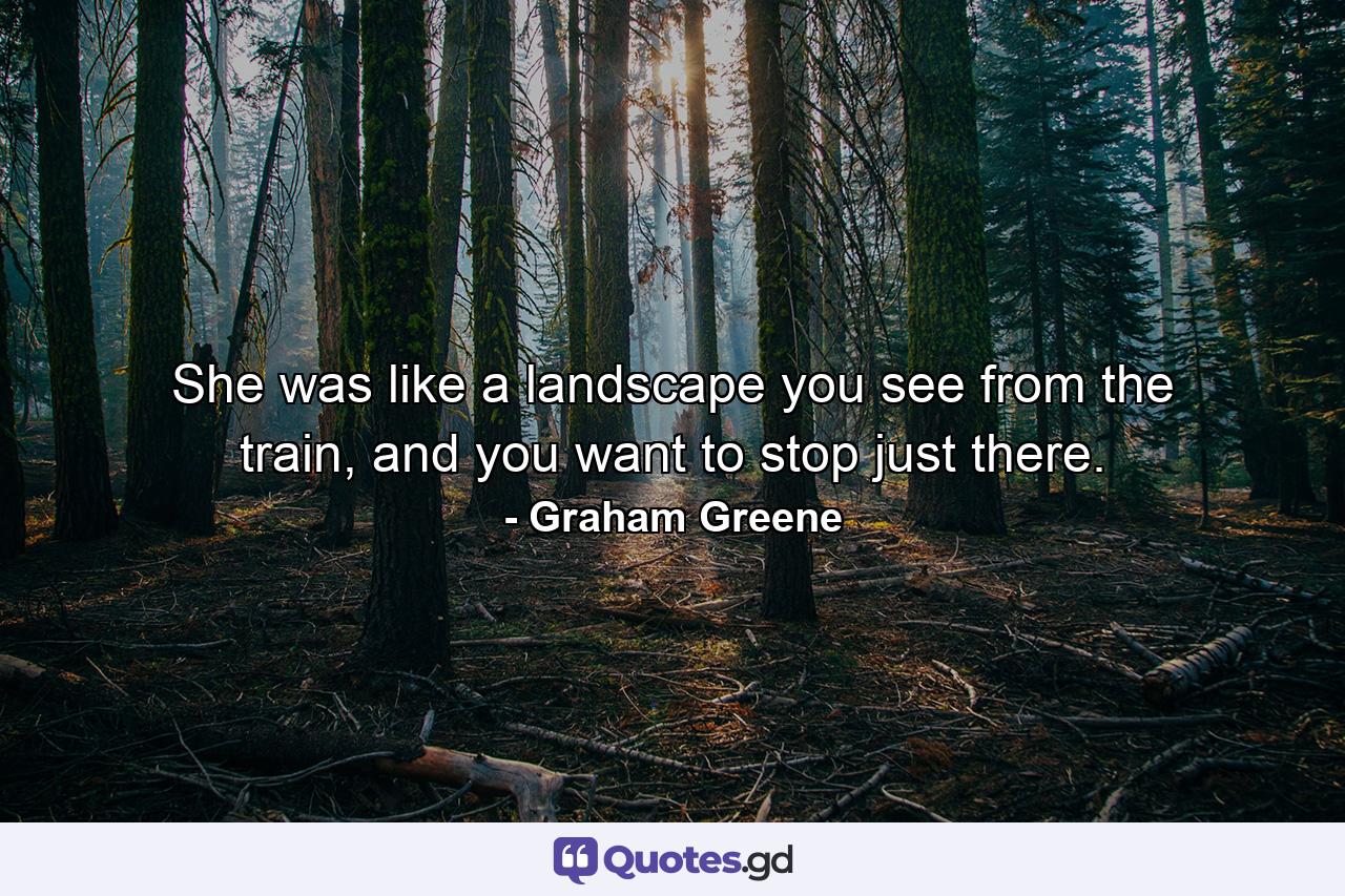 She was like a landscape you see from the train, and you want to stop just there. - Quote by Graham Greene