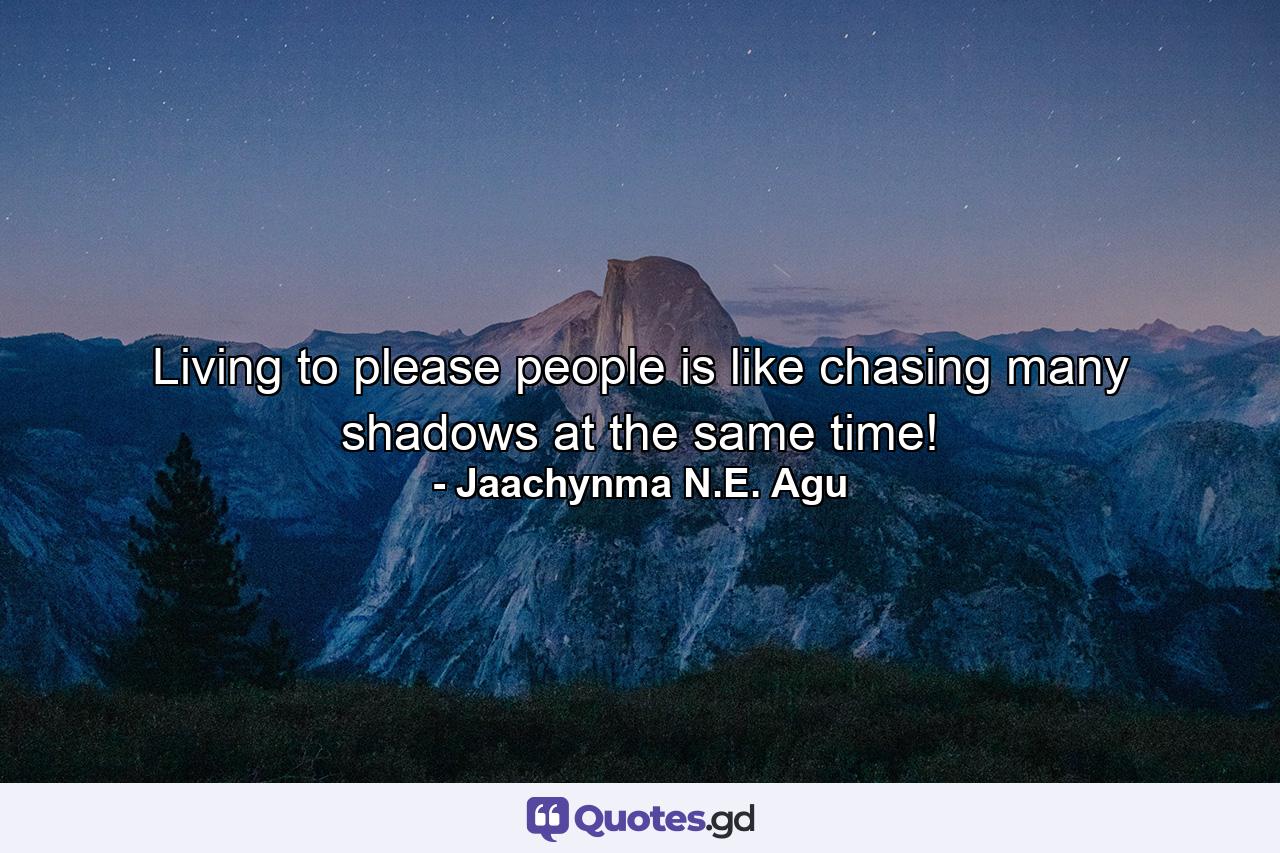 Living to please people is like chasing many shadows at the same time! - Quote by Jaachynma N.E. Agu