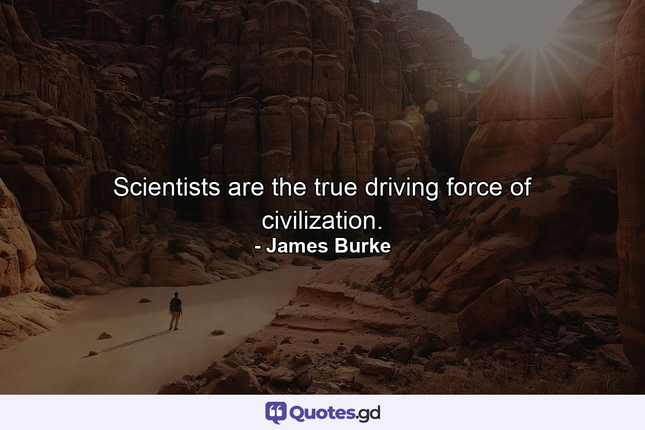 Scientists are the true driving force of civilization. - Quote by James Burke