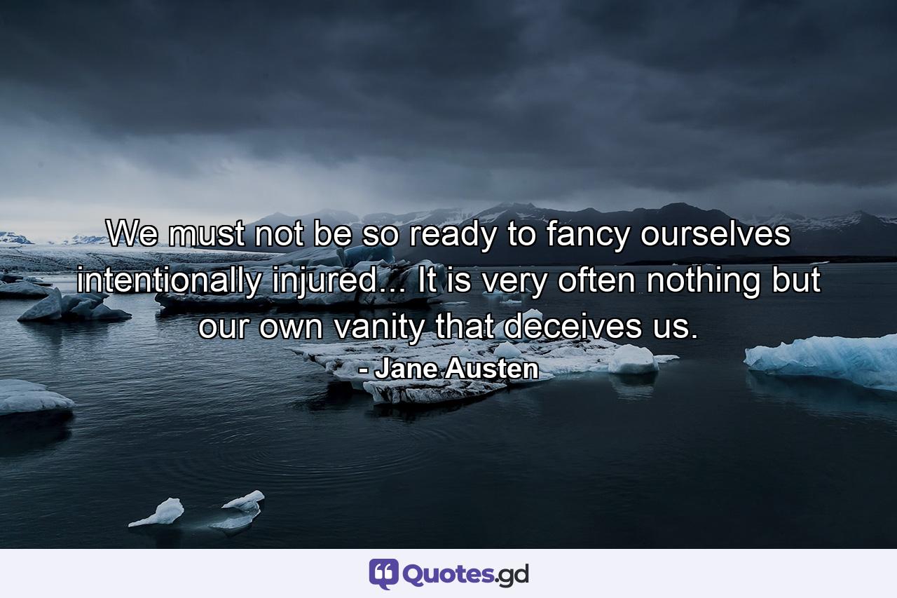 We must not be so ready to fancy ourselves intentionally injured... It is very often nothing but our own vanity that deceives us. - Quote by Jane Austen