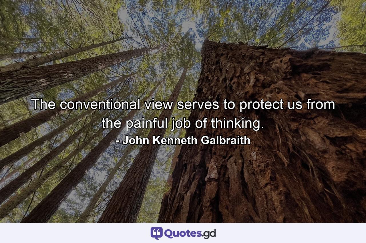 The conventional view serves to protect us from the painful job of thinking. - Quote by John Kenneth Galbraith