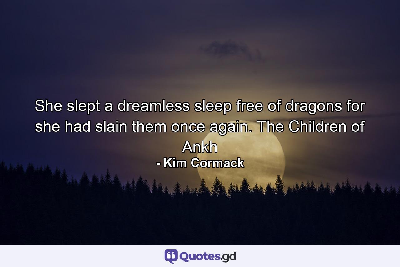 She slept a dreamless sleep free of dragons for she had slain them once again. The Children of Ankh - Quote by Kim Cormack